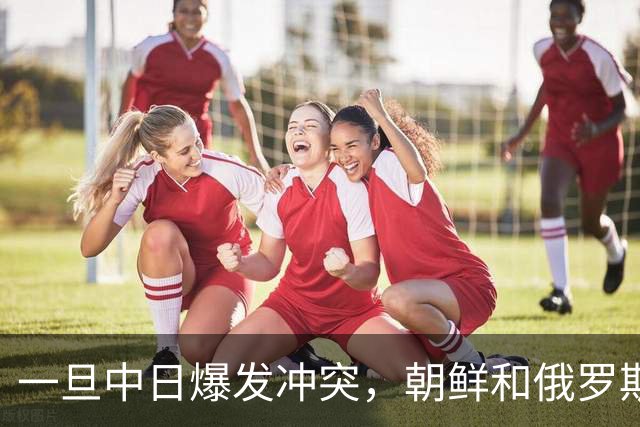 一旦中日爆发冲突，朝鲜和俄罗斯极有可能直接军事介入，而他们不是为了帮助中国的