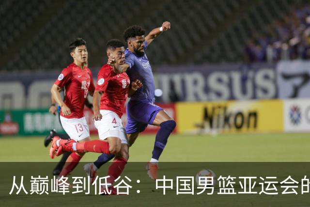 从巅峰到低谷：中国男篮亚运会的跌宕起伏