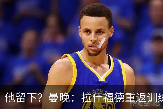 他留下？曼晚：拉什福德重返训练受到球迷热烈欢迎 高层都没想到