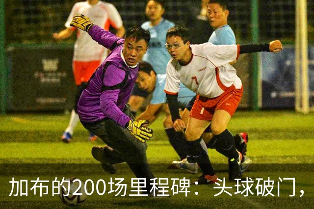加布的200场里程碑：头球破门，三分到手！