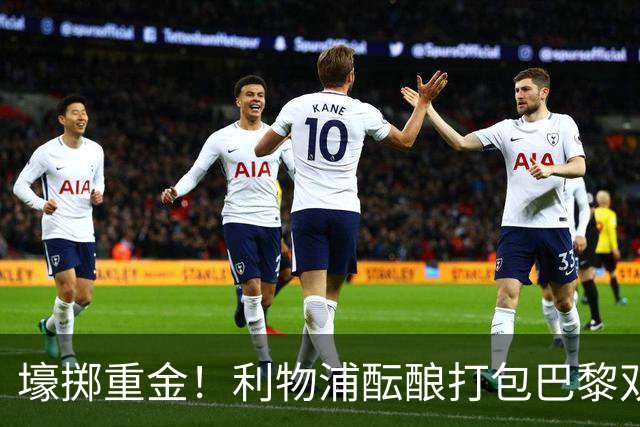 壕掷重金！利物浦酝酿打包巴黎双边锋，巴尔科拉+世界杯纪录小将
