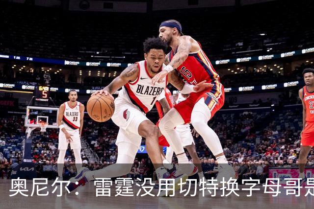 奥尼尔：雷霆没用切特换字母哥是正解 不碰马刺他们仍是夺冠大热