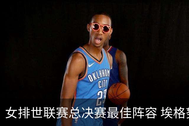 女排世联赛总决赛最佳阵容 埃格努二度荣膺MVP