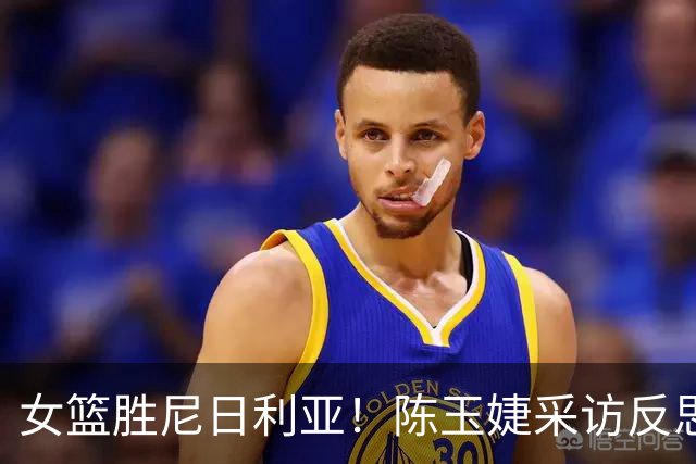 女篮胜尼日利亚！陈玉婕采访反思篮板问题，解析进攻策略！