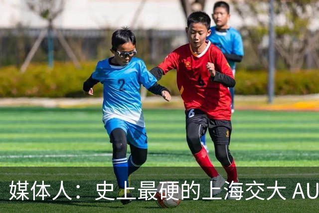 媒体人：史上最硬的上海交大 AUBL让我们看到了最好看的大学篮球