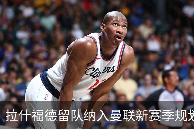 拉什福德留队纳入曼联新赛季规划