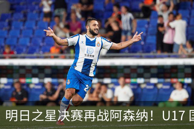明日之星决赛再战阿森纳！U17 国足主帅浮嶋敏直言：非常期待这场对决