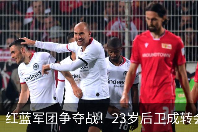 红蓝军团争夺战！23岁后卫成转会市场的新宠