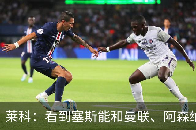 莱科：看到塞斯能和曼联、阿森纳这样的豪门传出绯闻，我很自豪