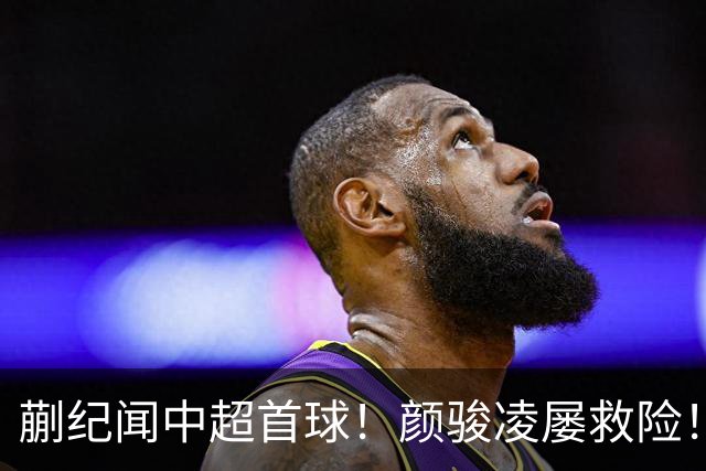 蒯纪闻中超首球！颜骏凌屡救险！海港1-0力克深圳新鹏城