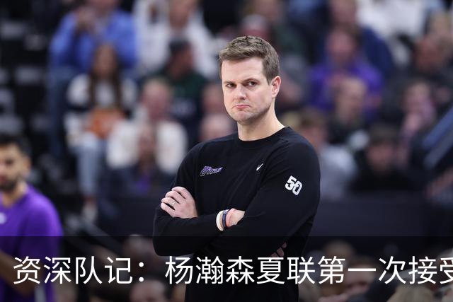 资深队记：杨瀚森夏联第一次接受了全英文专访 英语进步很大