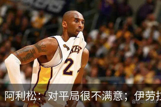 阿利松：对平局很不满意；伊劳拉做得很好 在很多方面帮助了我们