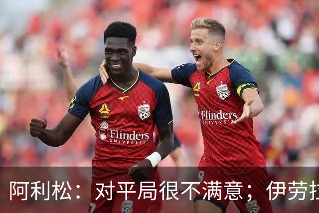 阿利松：对平局很不满意；伊劳拉做得很好 在很多方面帮助了我们