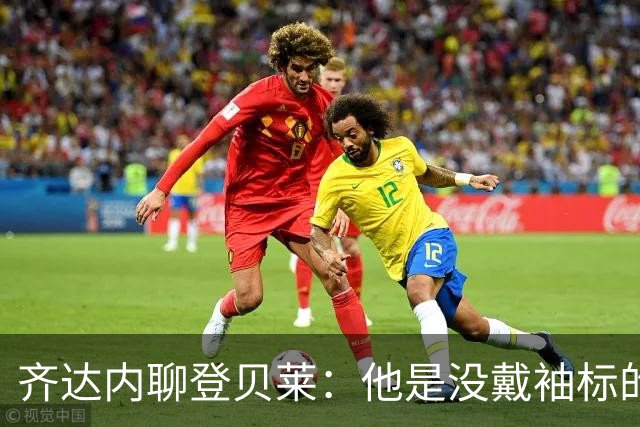齐达内聊登贝莱：他是没戴袖标的“隐形队长