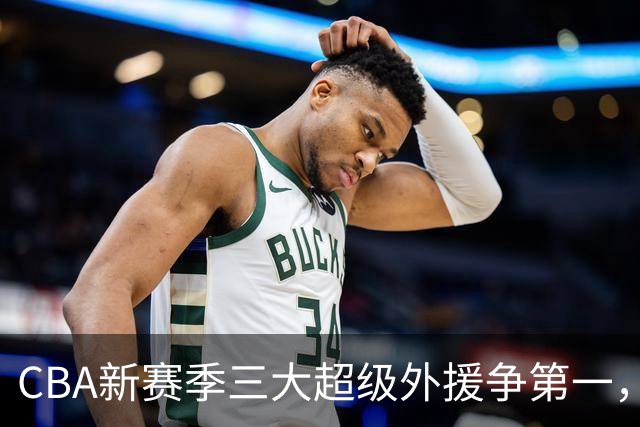 CBA新赛季三大超级外援争第一，你最看好谁？